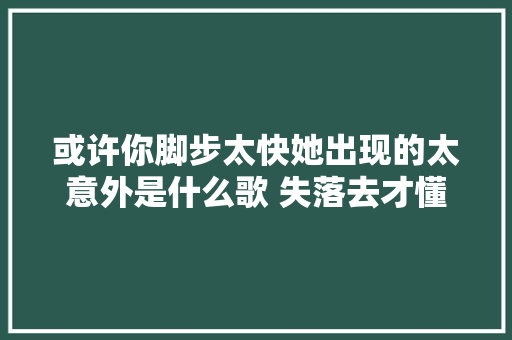 或许你脚步太快她出现的太意外是什么歌 失落去才懂完整歌词介绍 休闲娱乐