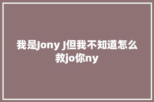 我是Jony J但我不知道怎么救jo你ny 休闲娱乐