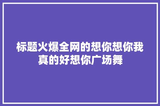 标题火爆全网的想你想你我真的好想你广场舞
