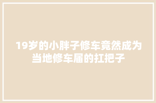 19岁的小胖子修车竟然成为当地修车届的扛把子