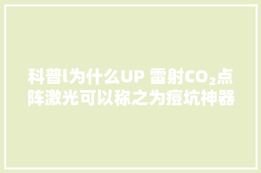 科普l为什么UP 雷射CO₂点阵激光可以称之为痘坑神器