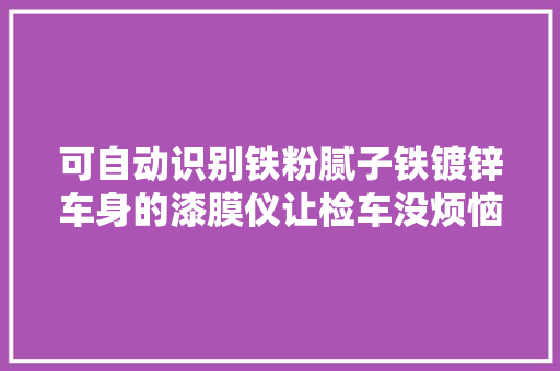 可自动识别铁粉腻子铁镀锌车身的漆膜仪让检车没烦恼