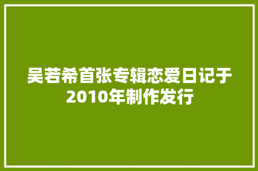 吴若希首张专辑恋爱日记于2010年制作发行