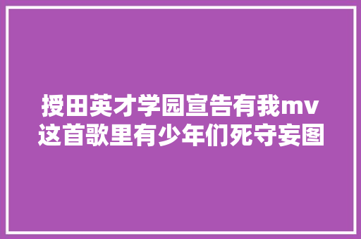 授田英才学园宣告有我mv这首歌里有少年们死守妄图的力量