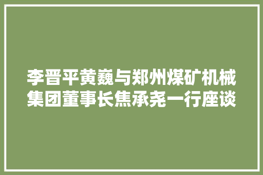 李晋平黄巍与郑州煤矿机械集团董事长焦承尧一行座谈