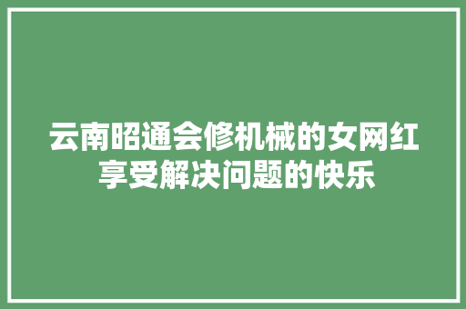 云南昭通会修机械的女网红 享受解决问题的快乐 汽车知识
