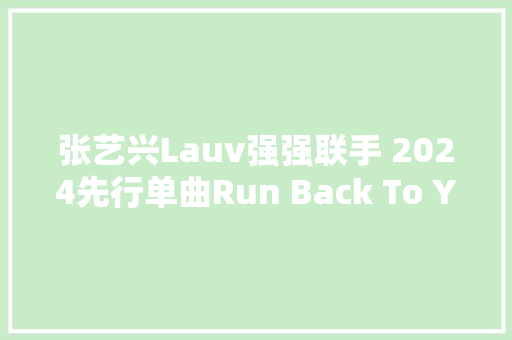 张艺兴Lauv强强联手 2024先行单曲Run Back To You上线