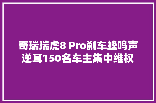 奇瑞瑞虎8 Pro刹车蜂鸣声逆耳150名车主集中维权