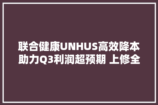 联合健康UNHUS高效降本助力Q3利润超预期 上修全年盈利指引