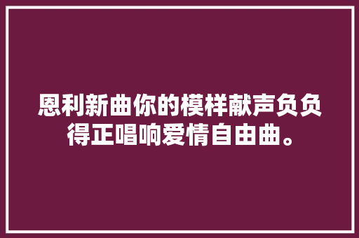 恩利新曲你的模样献声负负得正唱响爱情自由曲。
