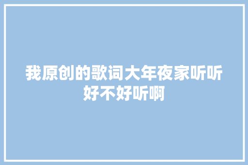 我原创的歌词大年夜家听听好不好听啊 休闲娱乐