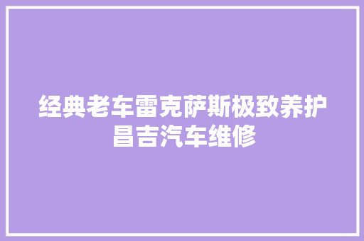 经典老车雷克萨斯极致养护昌吉汽车维修 汽车知识