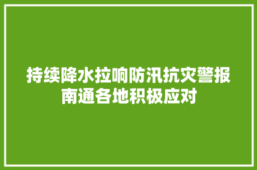 持续降水拉响防汛抗灾警报南通各地积极应对