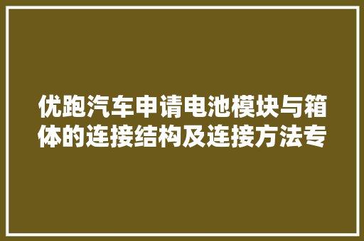 优跑汽车申请电池模块与箱体的连接结构及连接方法专利提高电池模块与箱体的连接效率