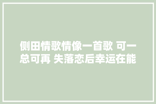 侧田情歌情像一首歌 可一总可再 失落恋后幸运在能重头恋爱