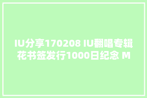 IU分享170208 IU翻唱专辑花书签发行1000日纪念 MV幕后的故事