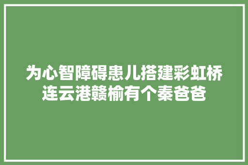 为心智障碍患儿搭建彩虹桥连云港赣榆有个秦爸爸