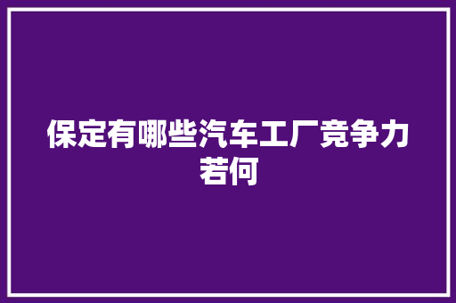 保定有哪些汽车工厂竞争力若何