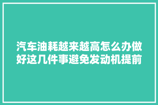 汽车油耗越来越高怎么办做好这几件事避免发动机提前报废 汽车知识
