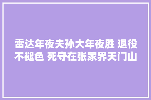 雷达年夜夫孙大年夜胜 退役不褪色 死守在张家界天门山之巅