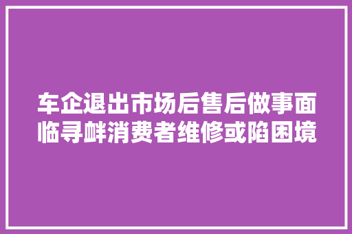 车企退出市场后售后做事面临寻衅消费者维修或陷困境 汽车知识