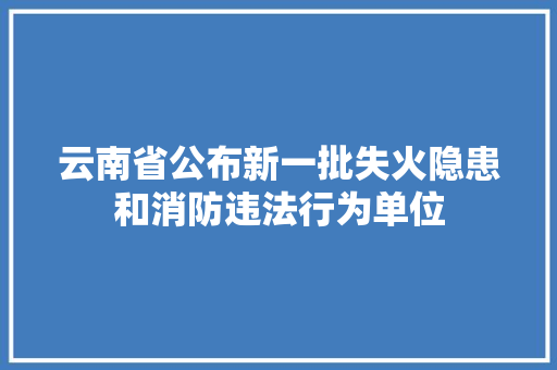 云南省公布新一批失火隐患和消防违法行为单位