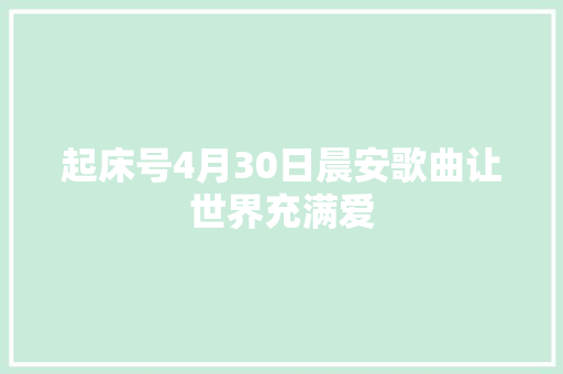起床号4月30日晨安歌曲让世界充满爱