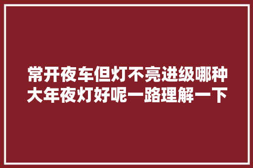 常开夜车但灯不亮进级哪种大年夜灯好呢一路理解一下吧