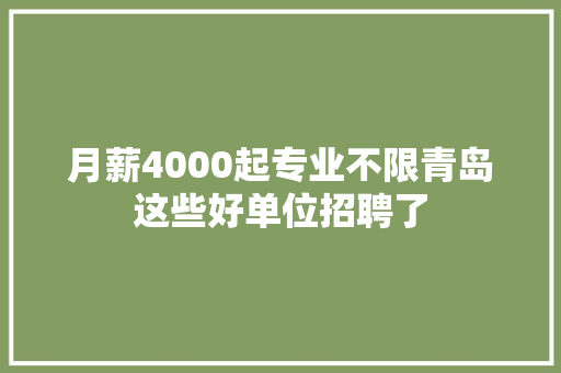月薪4000起专业不限青岛这些好单位招聘了 汽车知识