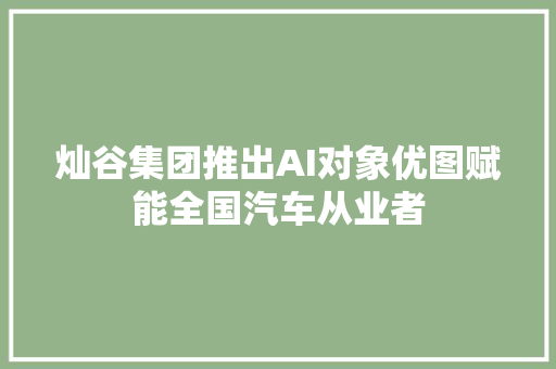 灿谷集团推出AI对象优图赋能全国汽车从业者