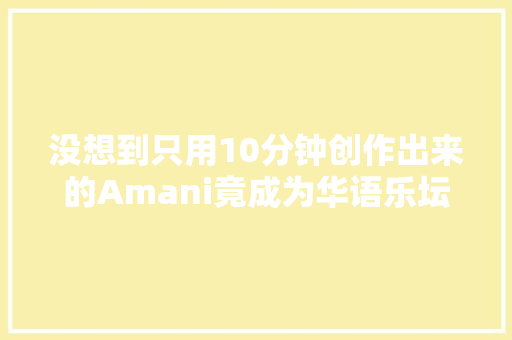 没想到只用10分钟创作出来的Amani竟成为华语乐坛的和平圣歌