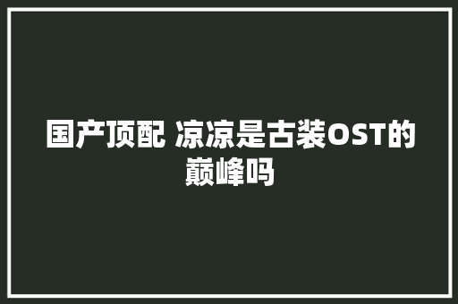 国产顶配 凉凉是古装OST的巅峰吗