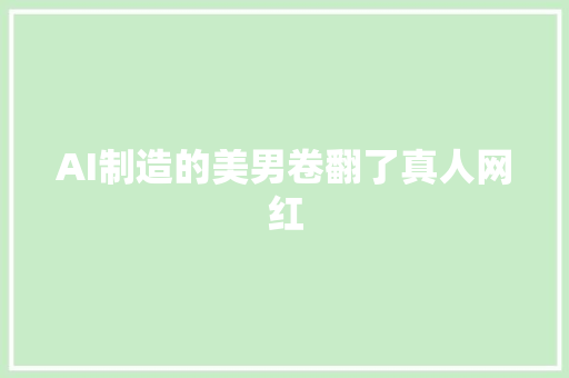 AI制造的美男卷翻了真人网红 汽车知识