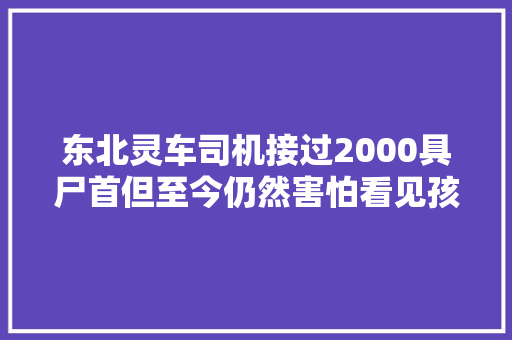 东北灵车司机接过2000具尸首但至今仍然害怕看见孩子尸首 汽车知识