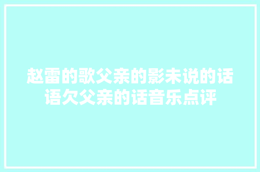 赵雷的歌父亲的影未说的话语欠父亲的话音乐点评 休闲娱乐