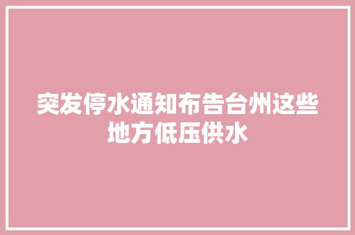 突发停水通知布告台州这些地方低压供水