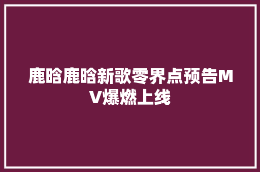 鹿晗鹿晗新歌零界点预告MV爆燃上线 休闲娱乐