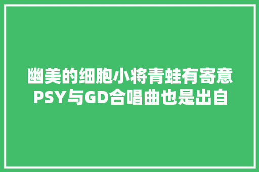 幽美的细胞小将青蛙有寄意PSY与GD合唱曲也是出自相同故事
