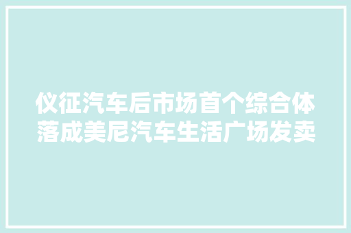 仪征汽车后市场首个综合体落成美尼汽车生活广场发卖中央开放