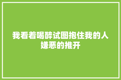 我看着喝醉试图抱住我的人嫌恶的推开 休闲娱乐