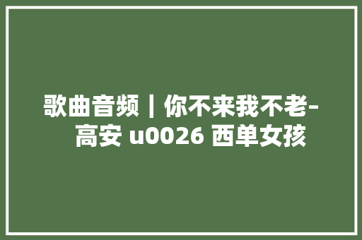 歌曲音频｜你不来我不老–   高安 u0026 西单女孩