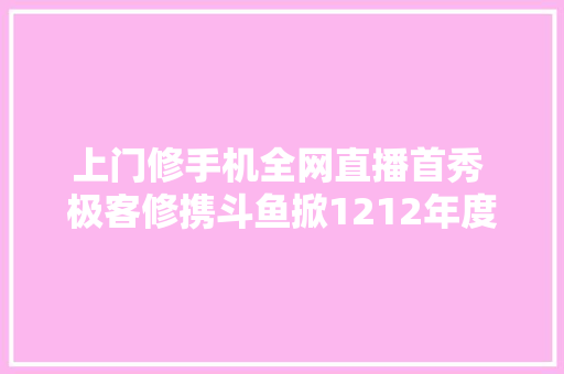 上门修手机全网直播首秀 极客修携斗鱼掀1212年度狂欢