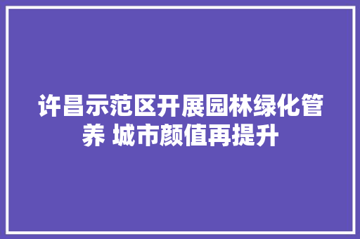 许昌示范区开展园林绿化管养 城市颜值再提升