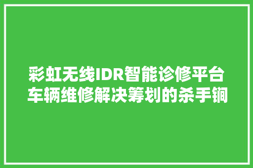 彩虹无线IDR智能诊修平台车辆维修解决筹划的杀手锏 汽车知识