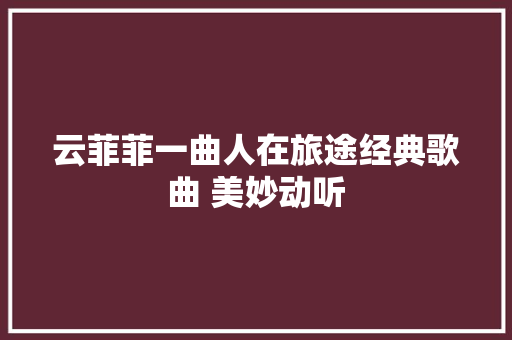 云菲菲一曲人在旅途经典歌曲 美妙动听 休闲娱乐