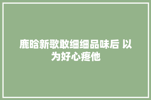 鹿晗新歌敢细细品味后 以为好心疼他
