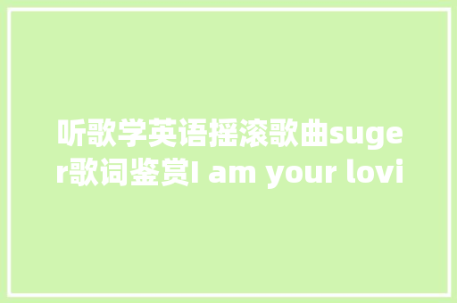 听歌学英语摇滚歌曲suger歌词鉴赏I am your loving