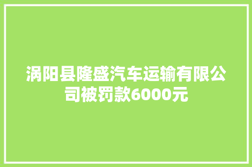 涡阳县隆盛汽车运输有限公司被罚款6000元