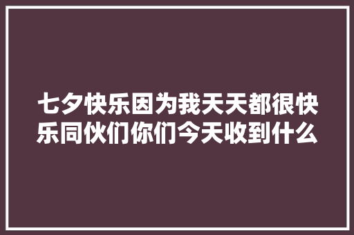 七夕快乐因为我天天都很快乐同伙们你们今天收到什么礼物了