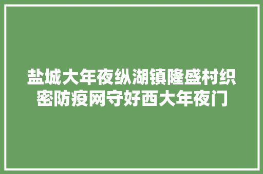 盐城大年夜纵湖镇隆盛村织密防疫网守好西大年夜门 汽车知识